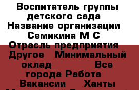 Воспитатель группы детского сада › Название организации ­ Семикина М.С › Отрасль предприятия ­ Другое › Минимальный оклад ­ 18 000 - Все города Работа » Вакансии   . Ханты-Мансийский,Белоярский г.